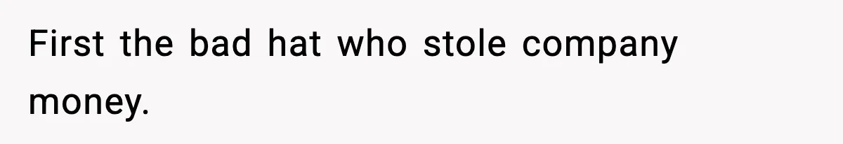 First the bad hat who stole company money.
