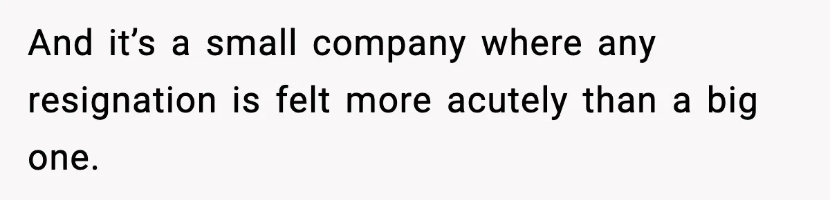 And it’s a small company where any resignation is felt more acutely than a big one.