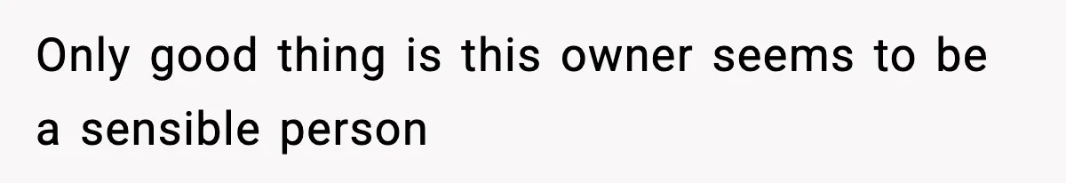 Only good thing is this owner seems to be a sensible person