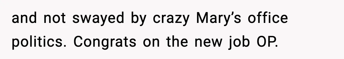 and not swayed by crazy Mary’s office politics. Congrats on the new job OP.