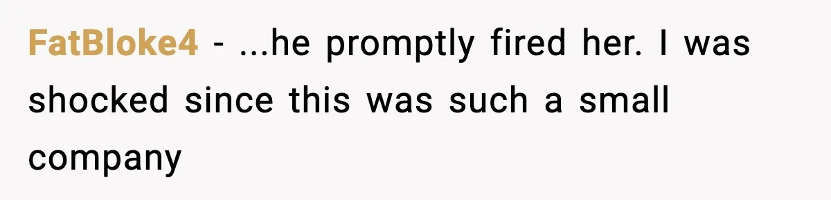 FatBloke4 − ...he promptly fired her. I was shocked since this was such a small company