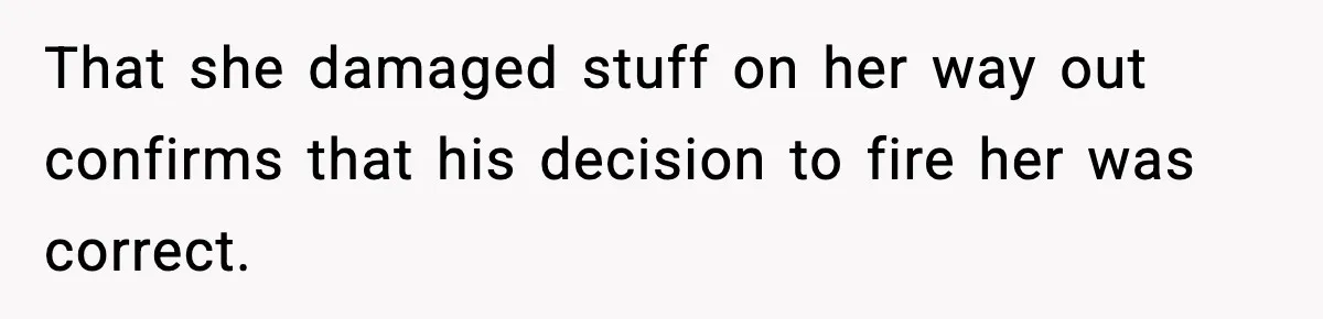 That she damaged stuff on her way out confirms that his decision to fire her was correct.