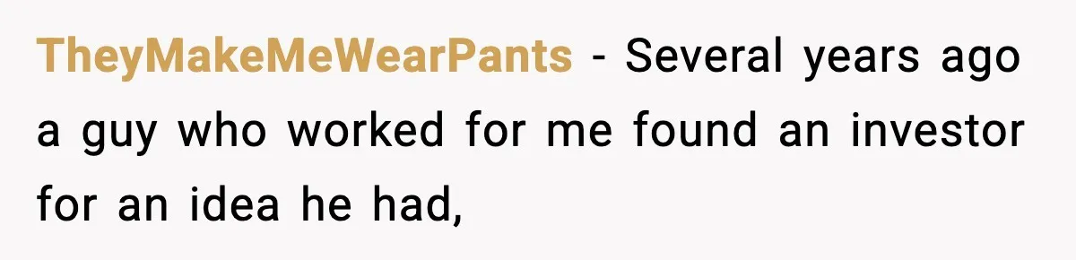 TheyMakeMeWearPants − Several years ago a guy who worked for me found an investor for an idea he had,