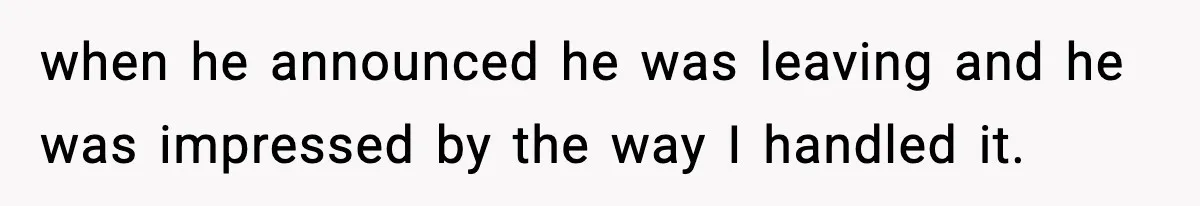 when he announced he was leaving and he was impressed by the way I handled it.