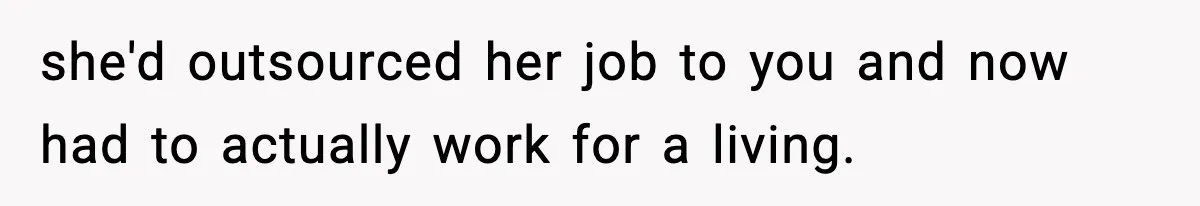 she'd outsourced her job to you and now had to actually work for a living.