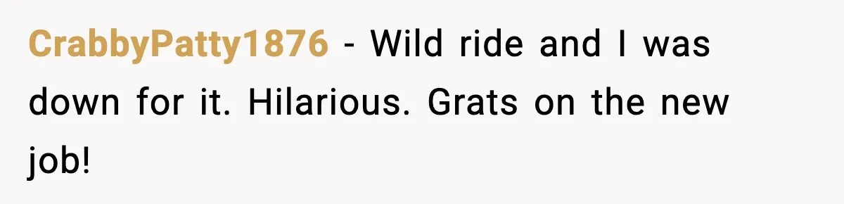 CrabbyPatty1876 − Wild ride and I was down for it. Hilarious. Grats on the new job!