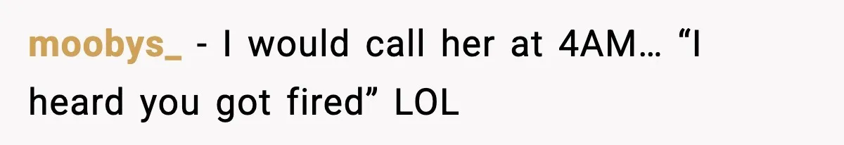 moobys_ − I would call her at 4AM… “I heard you got fired” LOL