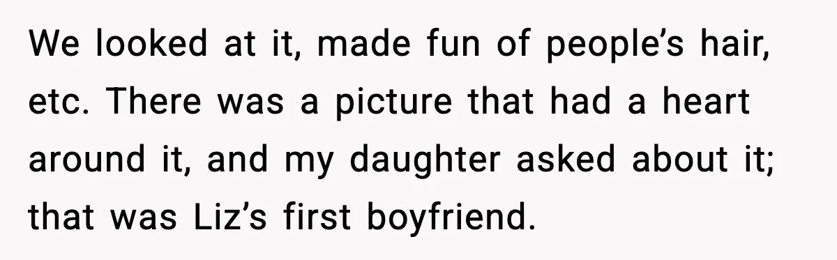 Widowed Dad Loses Girlfriend After Daughter Tries to Sabotage the Relationship We looked at it, made fun of people’s hair, etc. There was a picture that had a heart around it, and my daughter asked about it; that was Liz’s first...