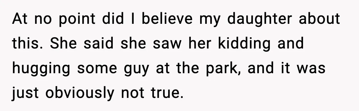 Widowed Dad Loses Girlfriend After Daughter Tries to Sabotage the Relationship At no point did I believe my daughter about this. She said she saw her kidding and hugging some guy at the park, and it was just obviously not true.