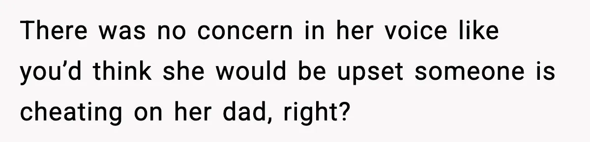 Widowed Dad Loses Girlfriend After Daughter Tries to Sabotage the Relationship There was no concern in her voice like you’d think she would be upset someone is cheating on her dad, right?