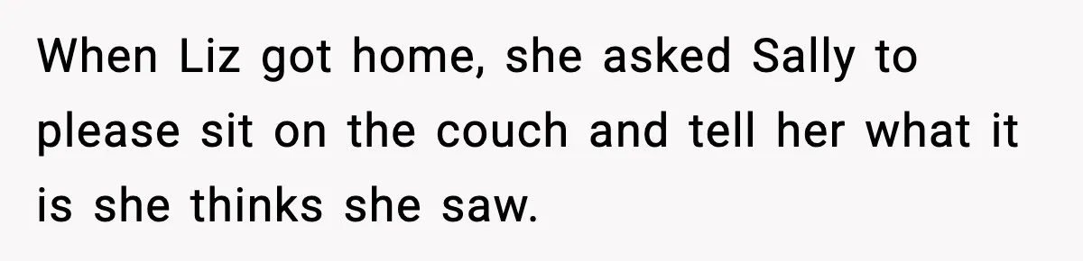 Widowed Dad Loses Girlfriend After Daughter Tries to Sabotage the Relationship When Liz got home, she asked Sally to please sit on the couch and tell her what it is she thinks she saw.