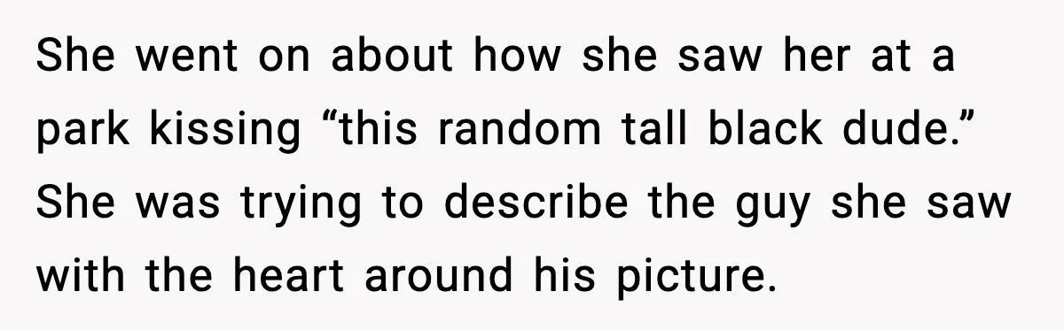 Widowed Dad Loses Girlfriend After Daughter Tries to Sabotage the Relationship She went on about how she saw her at a park kissing “this random tall black dude.” She was trying to describe the guy she saw with the heart around...