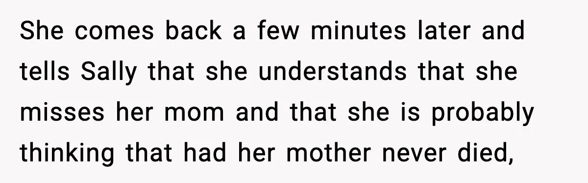 Widowed Dad Loses Girlfriend After Daughter Tries to Sabotage the Relationship She comes back a few minutes later and tells Sally that she understands that she misses her mom and that she is probably thinking that had her mother never died,