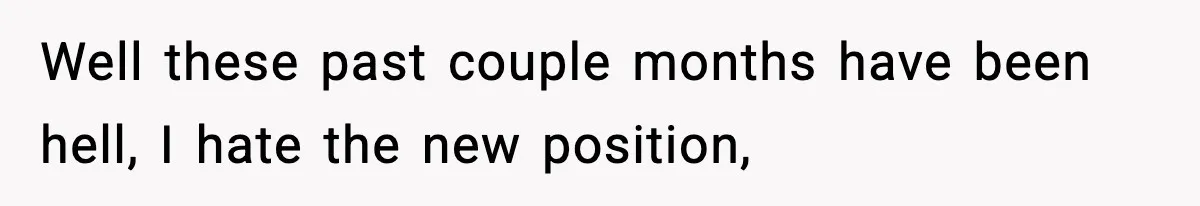Well these past couple months have been hell, I hate the new position,