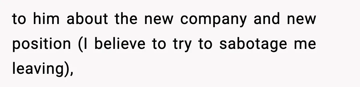 to him about the new company and new position (I believe to try to sabotage me leaving),