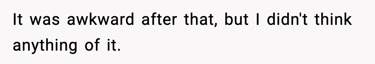 It was awkward after that, but I didn't think anything of it.