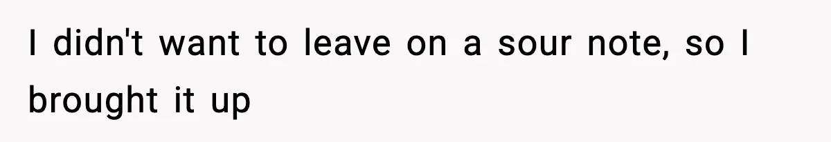 I didn't want to leave on a sour note, so I brought it up