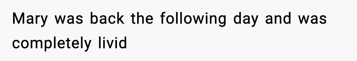 Mary was back the following day and was completely livid