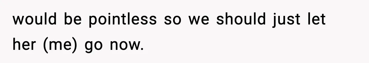would be pointless so we should just let her (me) go now.