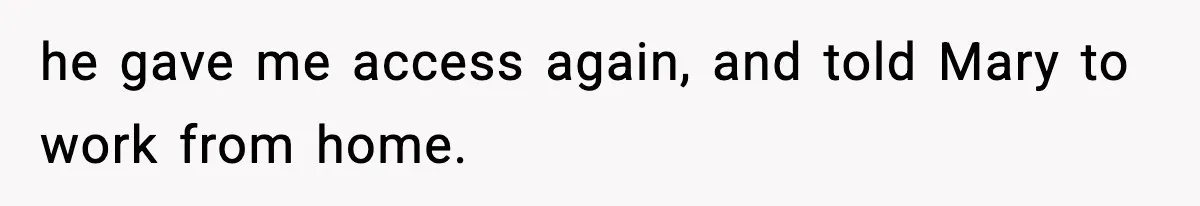 he gave me access again, and told Mary to work from home.