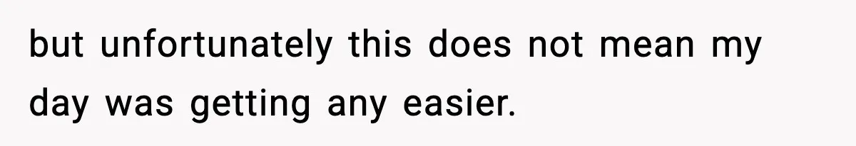 but unfortunately this does not mean my day was getting any easier.