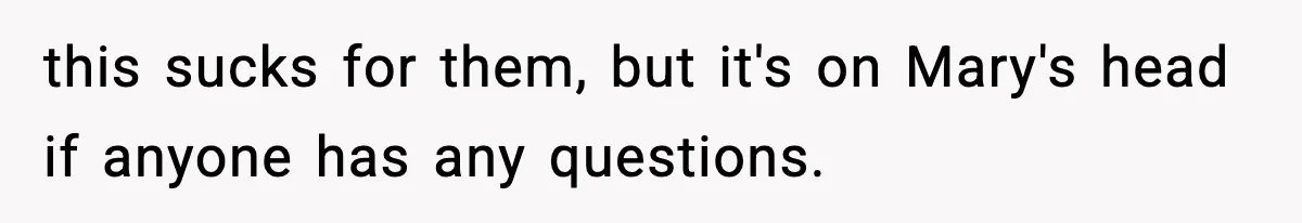 this sucks for them, but it's on Mary's head if anyone has any questions.