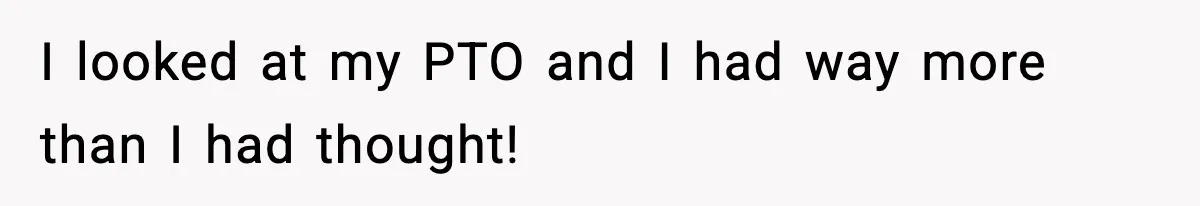 I looked at my PTO and I had way more than I had thought!