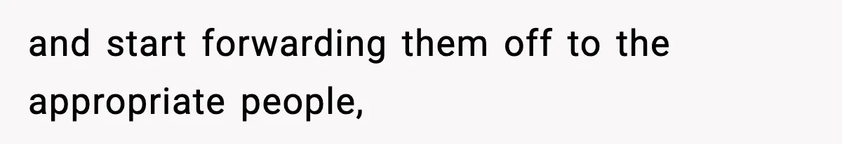 and start forwarding them off to the appropriate people,
