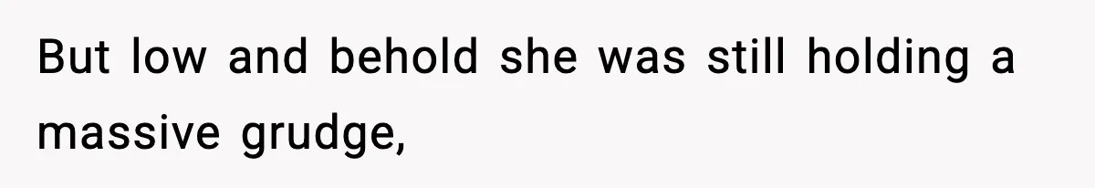 But low and behold she was still holding a massive grudge,