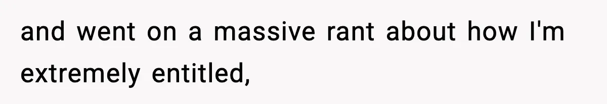 and went on a massive rant about how I'm extremely entitled,