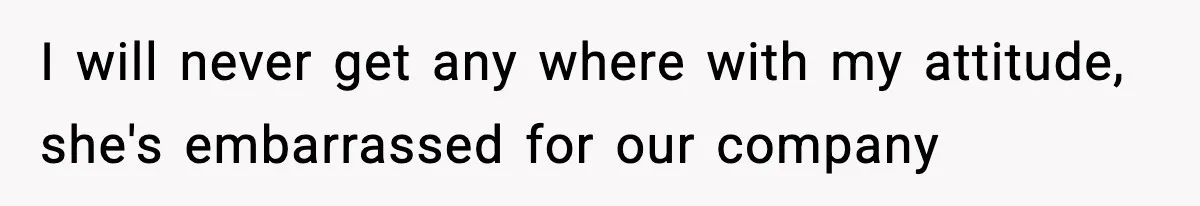 I will never get any where with my attitude, she's embarrassed for our company