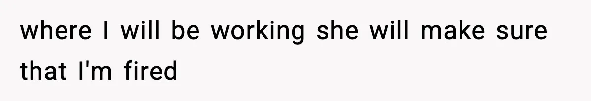 where I will be working she will make sure that I'm fired