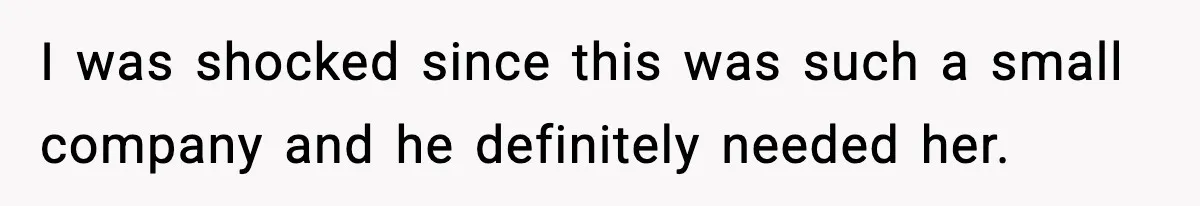 I was shocked since this was such a small company and he definitely needed her.