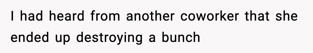 I had heard from another coworker that she ended up destroying a bunch