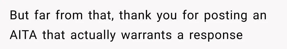 But far from that, thank you for posting an AITA that actually warrants a response