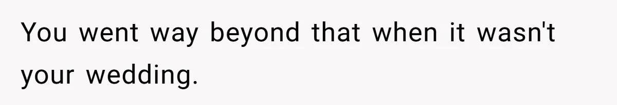 You went way beyond that when it wasn't your wedding.