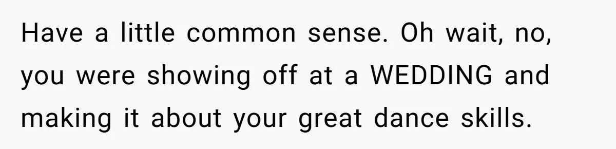 Have a little common sense. Oh wait, no, you were showing off at a WEDDING and making it about your great dance skills.