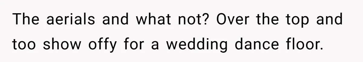 The aerials and what not? Over the top and too show offy for a wedding dance floor.