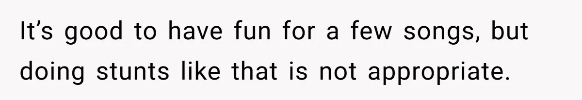 It’s good to have fun for a few songs, but doing stunts like that is not appropriate.