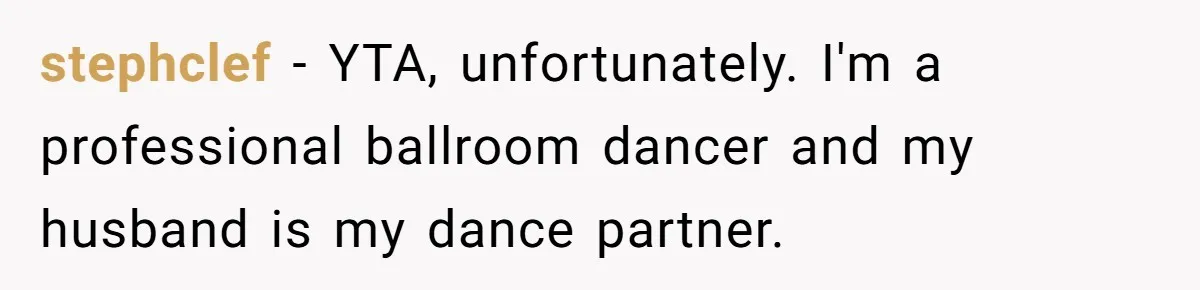 stephclef − YTA, unfortunately. I'm a professional ballroom dancer and my husband is my dance partner.