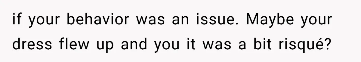 if your behavior was an issue. Maybe your dress flew up and you it was a bit risqué?