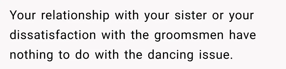 Your relationship with your sister or your dissatisfaction with the groomsmen have nothing to do with the dancing issue.