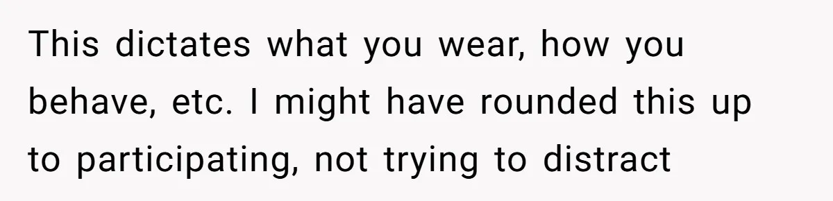 This dictates what you wear, how you behave, etc. I might have rounded this up to participating, not trying to distract