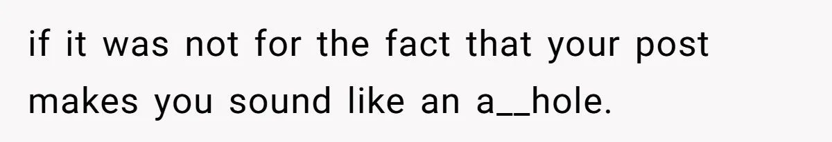 if it was not for the fact that your post makes you sound like an a__hole.