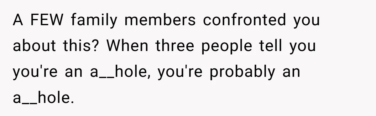 A FEW family members confronted you about this? When three people tell you you're an a__hole, you're probably an a__hole.
