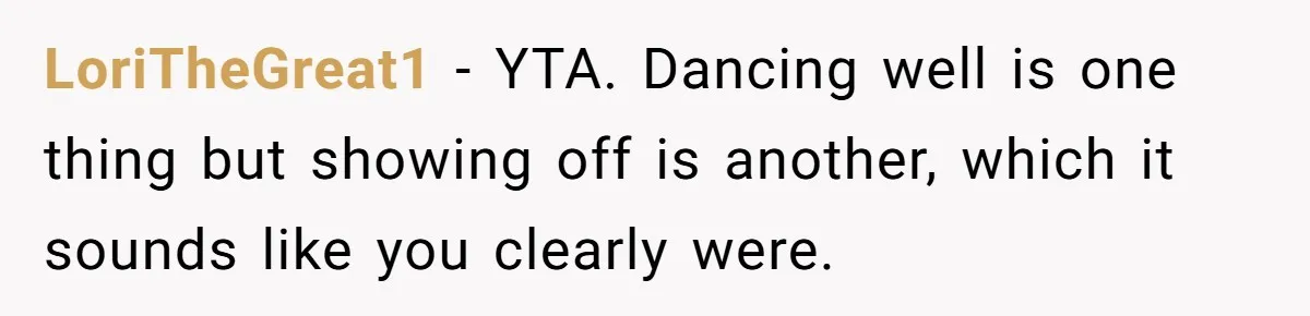 LoriTheGreat1 − YTA. Dancing well is one thing but showing off is another, which it sounds like you clearly were.