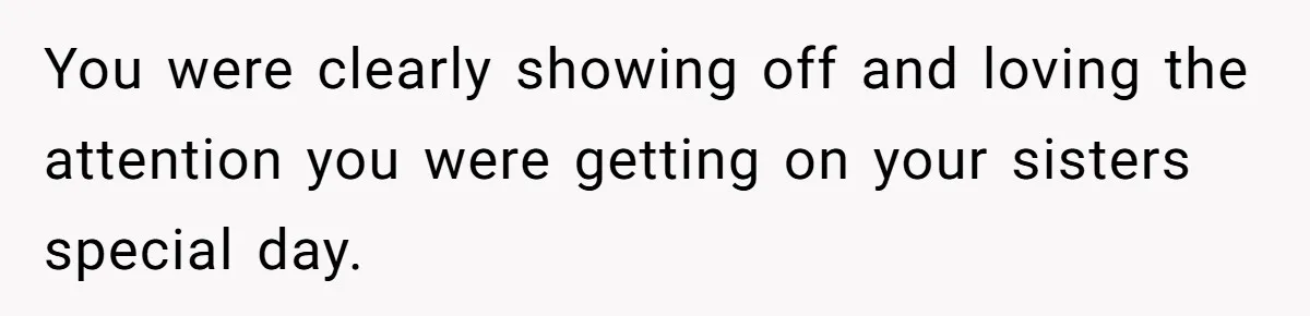 You were clearly showing off and loving the attention you were getting on your sisters special day.