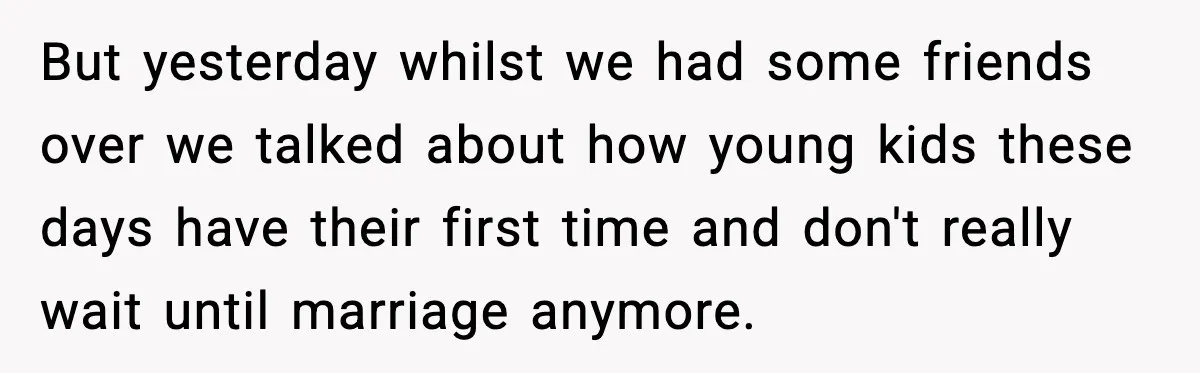 But yesterday whilst we had some friends over we talked about how young kids these days have their first time and don't really wait until marriage anymore.