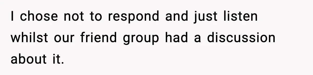 I chose not to respond and just listen whilst our friend group had a discussion about it.