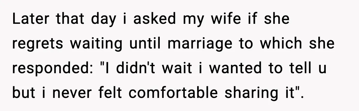 Later that day i asked my wife if she regrets waiting until marriage to which she responded: "I didn't wait i wanted to tell u but i never felt comfortable...